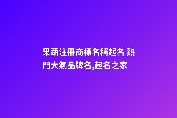 果蔬注冊商標名稱起名 熱門大氣品牌名,起名之家-第1張-商標起名-玄機派